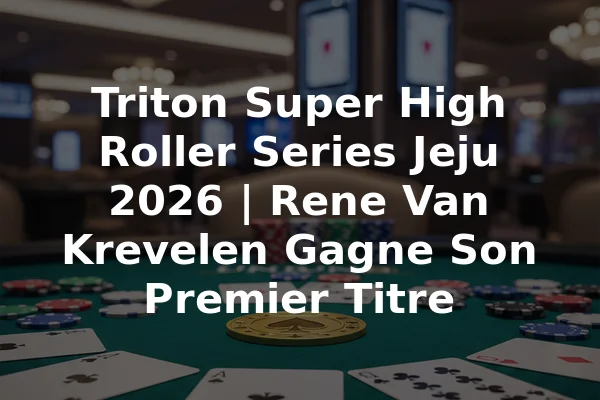 Triton Super High Roller Series Jeju 2026 | Rene Van Krevelen Gagne Son Premier Titre