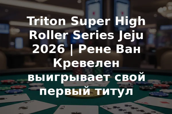 Triton Super High Roller Series Jeju 2026 | Рене Ван Кревелен выигрывает свой первый титул