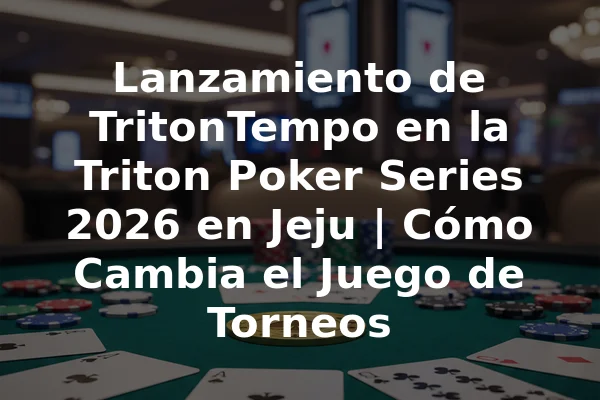 Lanzamiento de TritonTempo en la Triton Poker Series 2026 en Jeju | Cómo Cambia el Juego de Torneos