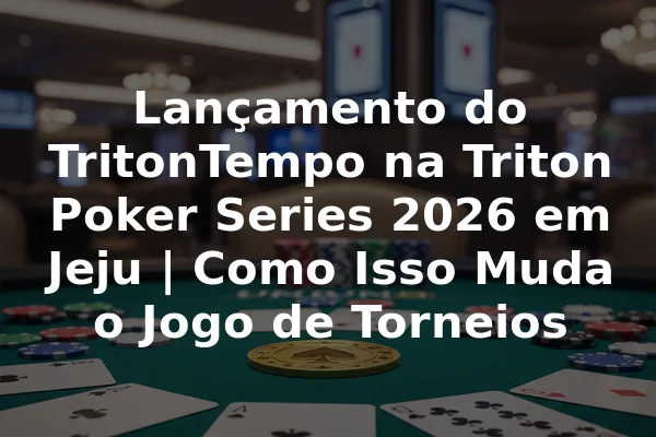 Lançamento do TritonTempo na Triton Poker Series 2026 em Jeju | Como Isso Muda o Jogo de Torneios