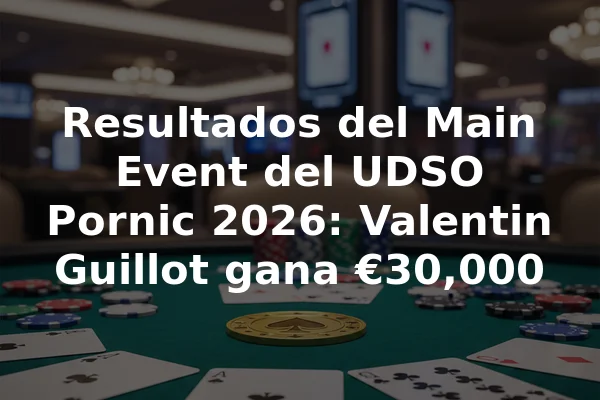 Resultados del Main Event del UDSO Pornic 2026: Valentin Guillot gana €30,000