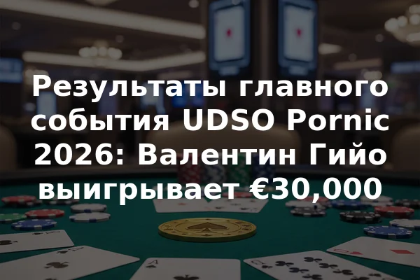 Результаты главного события UDSO Pornic 2026: Валентин Гийо выигрывает €30,000