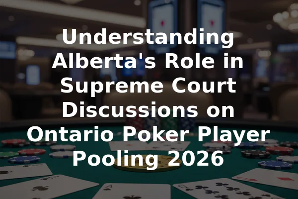 Understanding Alberta's Role in Supreme Court Discussions on Ontario Poker Player Pooling 2026