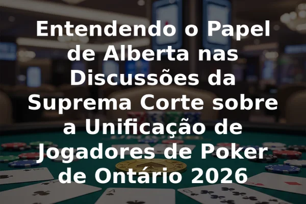 Entendendo o Papel de Alberta nas Discussões da Suprema Corte sobre a Unificação de Jogadores de Poker de Ontário 2026