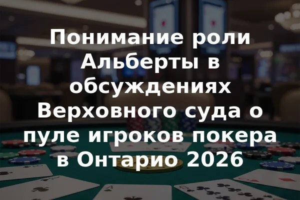 Понимание роли Альберты в обсуждениях Верховного суда о пуле игроков покера в Онтарио 2026