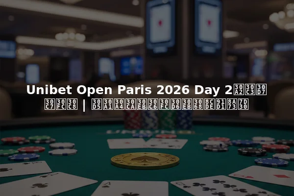 Unibet Open Paris 2026 Day 2アップデート | ファイナルテーブルと賞金詳細