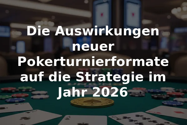 Die Auswirkungen neuer Pokerturnierformate auf die Strategie im Jahr 2026