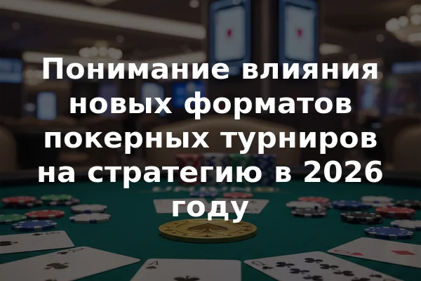 Понимание влияния новых форматов покерных турниров на стратегию в 2026 году