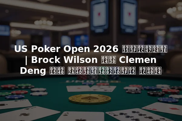 US Poker Open 2026 विजेता | Brock Wilson और Clemen Deng की प्रारंभिक जीत