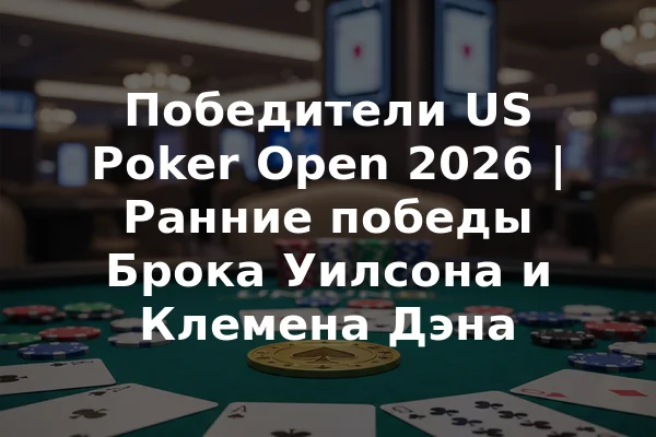 Победители US Poker Open 2026 | Ранние победы Брока Уилсона и Клемена Дэна