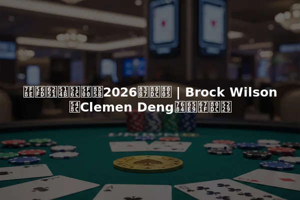 美国扑克公开赛2026获胜者 | Brock Wilson和Clemen Deng的早期胜利