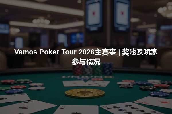 Vamos Poker Tour 2026主赛事 | 奖池及玩家参与情况
