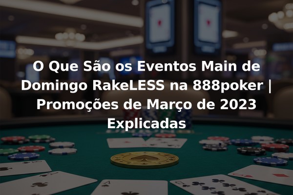 O Que São os Eventos Main de Domingo RakeLESS na 888poker | Promoções de Março de 2023 Explicadas