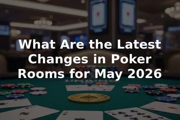 What Are the Latest Changes in Poker Rooms for May 2026