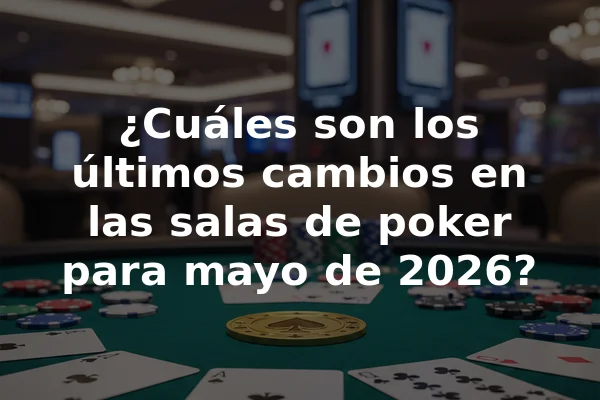 ¿Cuáles son los últimos cambios en las salas de poker para mayo de 2026?