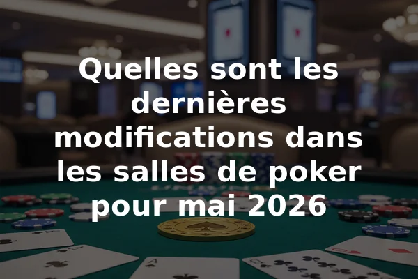 Quelles sont les dernières modifications dans les salles de poker pour mai 2026