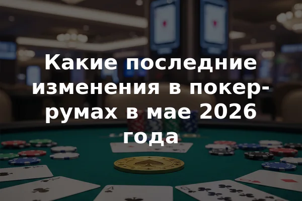 Какие последние изменения в покер-румах в мае 2026 года