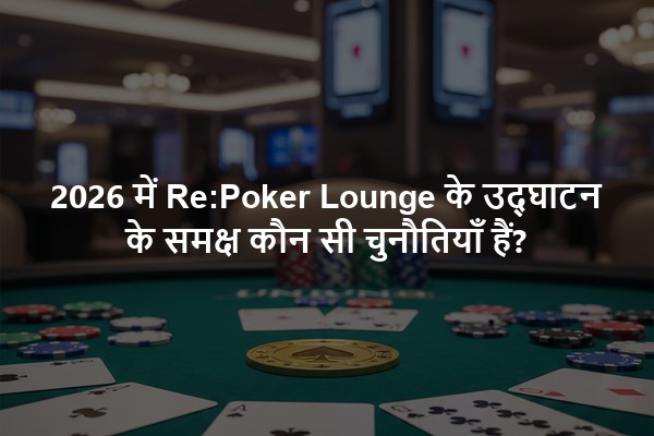 2026 में Re:Poker Lounge के उद्घाटन के समक्ष कौन सी चुनौतियाँ हैं?