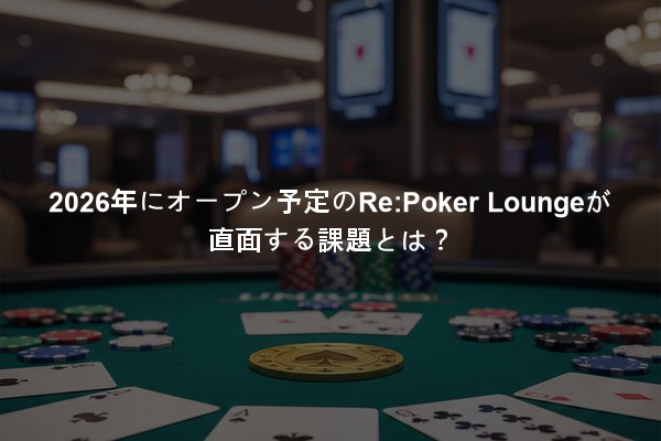 2026年にオープン予定のRe:Poker Loungeが直面する課題とは？