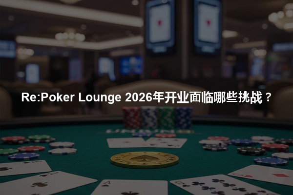 Re:Poker Lounge 2026年开业面临哪些挑战？