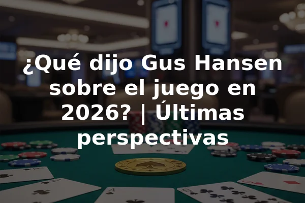 ¿Qué dijo Gus Hansen sobre el juego en 2026? | Últimas perspectivas
