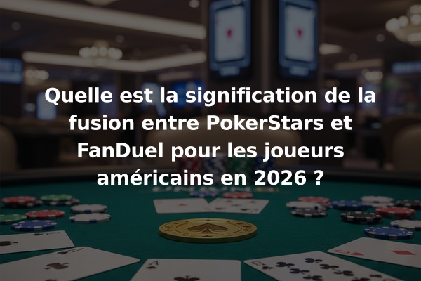 Quelle est la signification de la fusion entre PokerStars et FanDuel pour les joueurs américains en 2026 ?