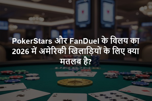 PokerStars और FanDuel के विलय का 2026 में अमेरिकी खिलाड़ियों के लिए क्या मतलब है?