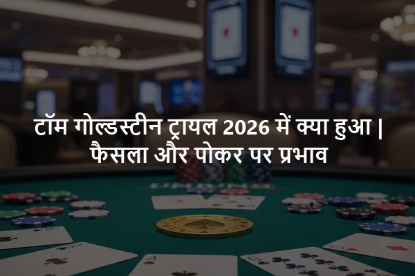 टॉम गोल्डस्टीन ट्रायल 2026 में क्या हुआ | फैसला और पोकर पर प्रभाव