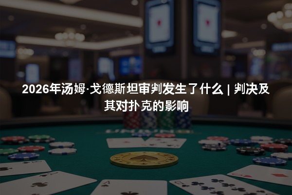 2026年汤姆·戈德斯坦审判发生了什么 | 判决及其对扑克的影响