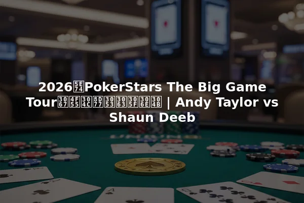 2026年PokerStars The Big Game Tourで何が起こったのか | Andy Taylor vs Shaun Deeb