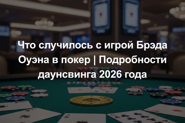 Что случилось с игрой Брэда Оуэна в покер | Подробности даунсвинга 2026 года