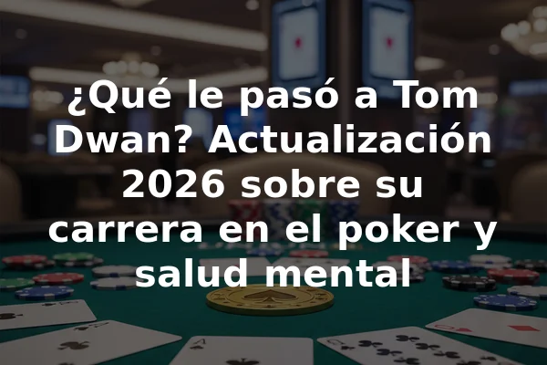 ¿Qué le pasó a Tom Dwan? Actualización 2026 sobre su carrera en el poker y salud mental