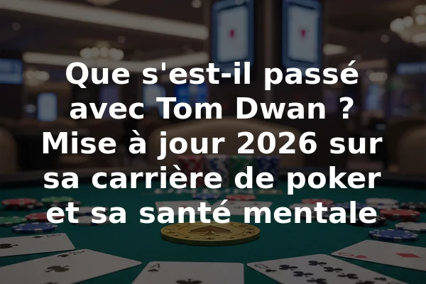 Que s'est-il passé avec Tom Dwan ? Mise à jour 2026 sur sa carrière de poker et sa santé mentale