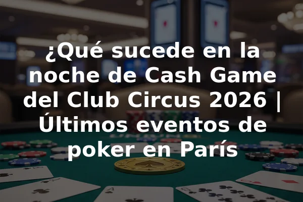¿Qué sucede en la noche de Cash Game del Club Circus 2026 | Últimos eventos de poker en París