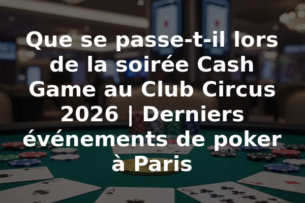 Que se passe-t-il lors de la soirée Cash Game au Club Circus 2026 | Derniers événements de poker à Paris