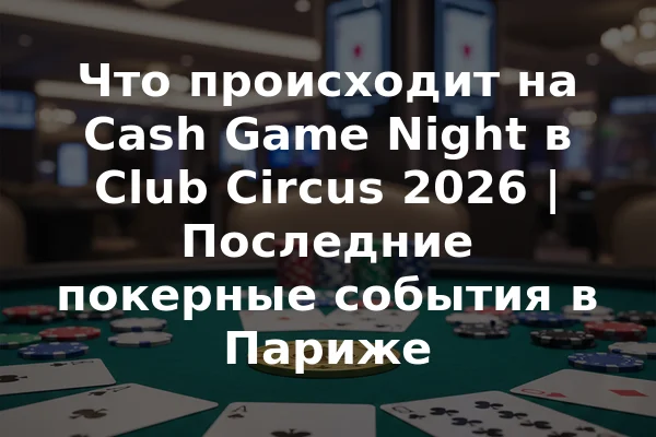 Что происходит на Cash Game Night в Club Circus 2026 | Последние покерные события в Париже