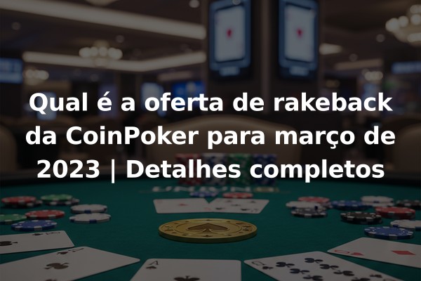 Qual é a oferta de rakeback da CoinPoker para março de 2023 | Detalhes completos