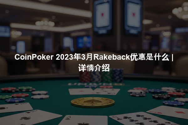 CoinPoker 2023年3月Rakeback优惠是什么 | 详情介绍