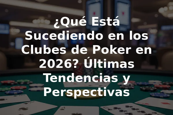 ¿Qué Está Sucediendo en los Clubes de Poker en 2026? Últimas Tendencias y Perspectivas