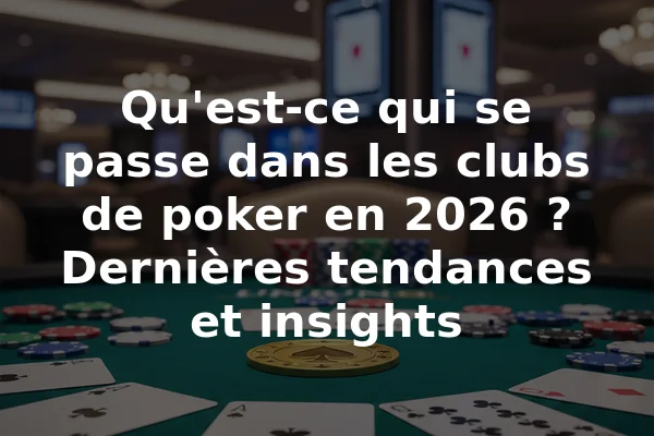 Qu'est-ce qui se passe dans les clubs de poker en 2026 ? Dernières tendances et insights