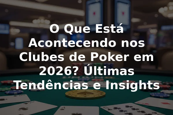 O Que Está Acontecendo nos Clubes de Poker em 2026? Últimas Tendências e Insights