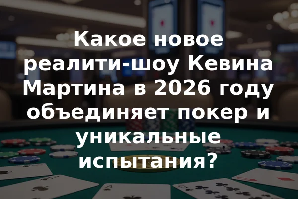 Какое новое реалити-шоу Кевина Мартина в 2026 году объединяет покер и уникальные испытания?
