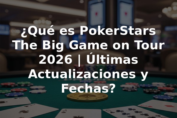 ¿Qué es PokerStars The Big Game on Tour 2026 | Últimas Actualizaciones y Fechas?