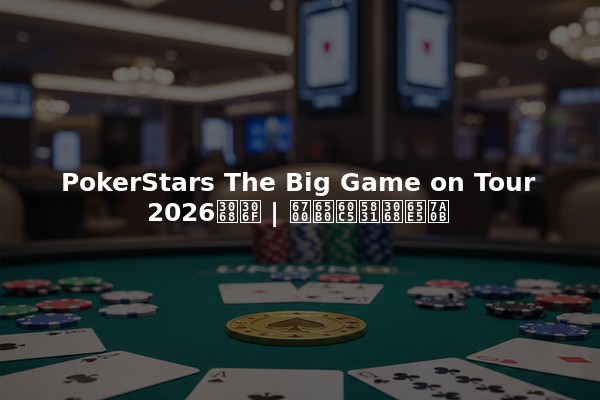 PokerStars The Big Game on Tour 2026とは | 最新情報と日程