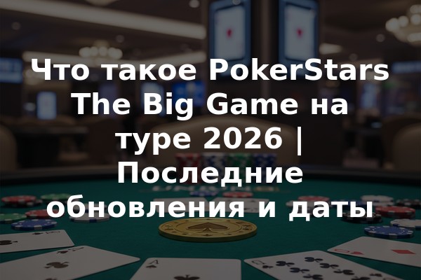 Что такое PokerStars The Big Game на туре 2026 | Последние обновления и даты
