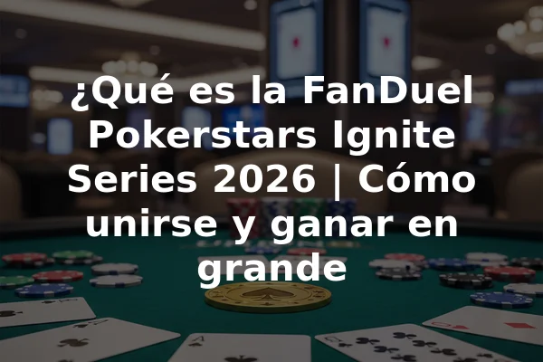 ¿Qué es la FanDuel Pokerstars Ignite Series 2026 | Cómo unirse y ganar en grande