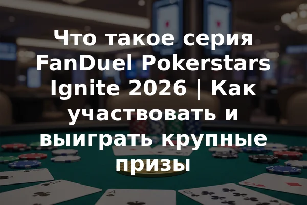 Что такое серия FanDuel Pokerstars Ignite 2026 | Как участвовать и выиграть крупные призы