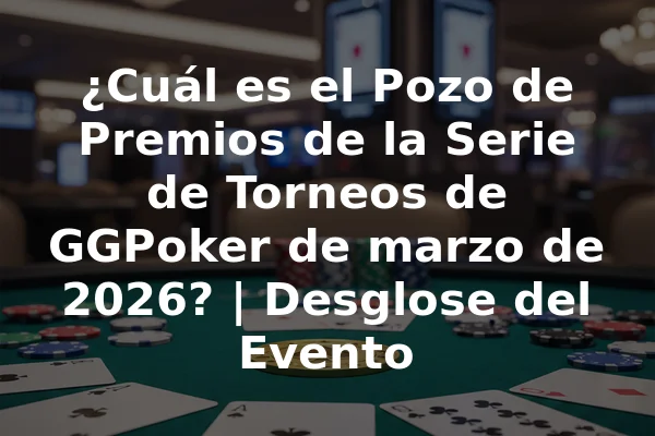 ¿Cuál es el Pozo de Premios de la Serie de Torneos de GGPoker de marzo de 2026? | Desglose del Evento