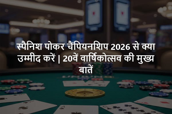 स्पैनिश पोकर चैंपियनशिप 2026 से क्या उम्मीद करें | 20वें वार्षिकोत्सव की मुख्य बातें