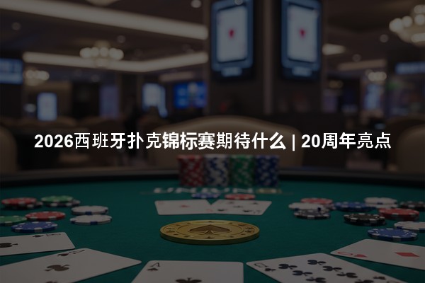 2026西班牙扑克锦标赛期待什么 | 20周年亮点